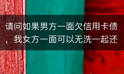 请问如果男方一面欠信用卡债，我女方一面可以无洗一起还无