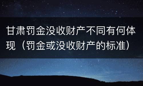 甘肃罚金没收财产不同有何体现（罚金或没收财产的标准）