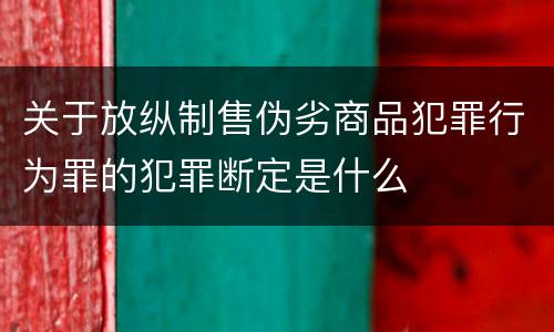 关于放纵制售伪劣商品犯罪行为罪的犯罪断定是什么