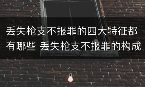 丢失枪支不报罪的四大特征都有哪些 丢失枪支不报罪的构成要件