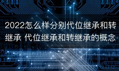 2022怎么样分别代位继承和转继承 代位继承和转继承的概念和适用范围