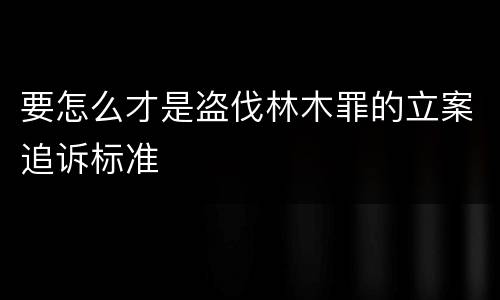 要怎么才是盗伐林木罪的立案追诉标准