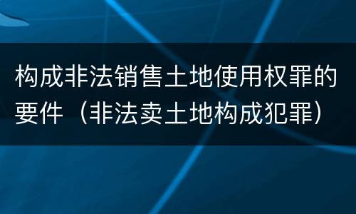 构成非法销售土地使用权罪的要件（非法卖土地构成犯罪）