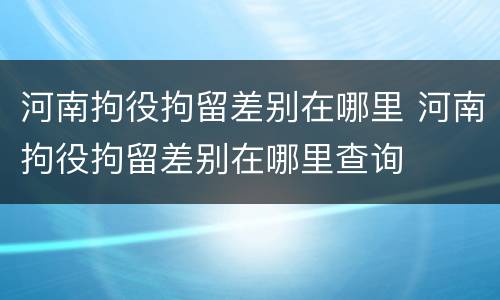 河南拘役拘留差别在哪里 河南拘役拘留差别在哪里查询