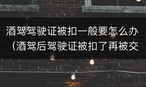 酒驾驾驶证被扣一般要怎么办（酒驾后驾驶证被扣了再被交警抓怎么办）