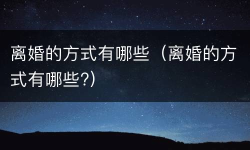 离婚的方式有哪些（离婚的方式有哪些?）