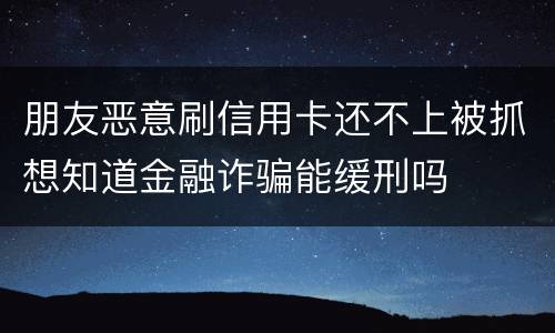 朋友恶意刷信用卡还不上被抓想知道金融诈骗能缓刑吗