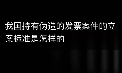 我国持有伪造的发票案件的立案标准是怎样的