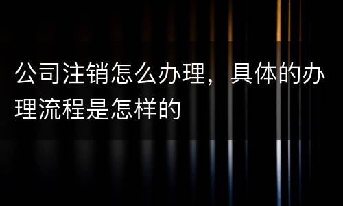 公司注销怎么办理，具体的办理流程是怎样的