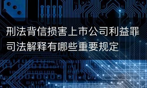 刑法背信损害上市公司利益罪司法解释有哪些重要规定