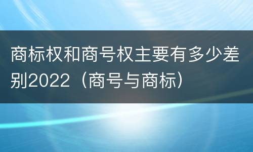 商标权和商号权主要有多少差别2022（商号与商标）