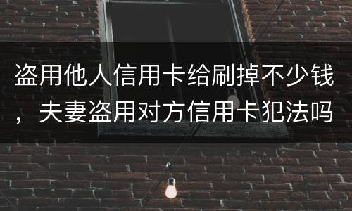 盗用他人信用卡给刷掉不少钱，夫妻盗用对方信用卡犯法吗