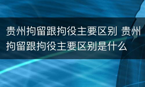 贵州拘留跟拘役主要区别 贵州拘留跟拘役主要区别是什么