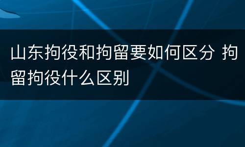 山东拘役和拘留要如何区分 拘留拘役什么区别