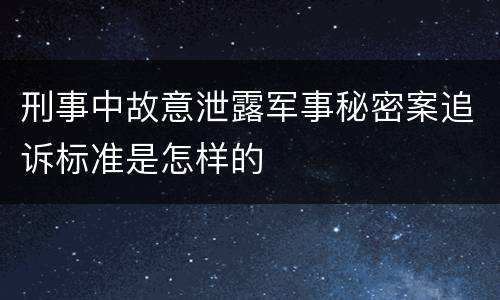 刑事中故意泄露军事秘密案追诉标准是怎样的