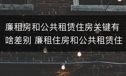 廉租房和公共租赁住房关键有啥差别 廉租住房和公共租赁住房