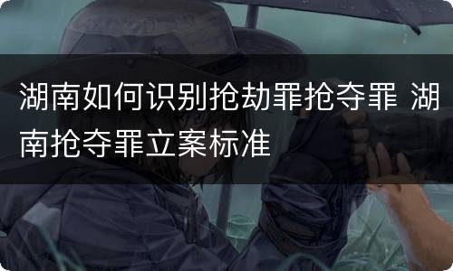 湖南如何识别抢劫罪抢夺罪 湖南抢夺罪立案标准