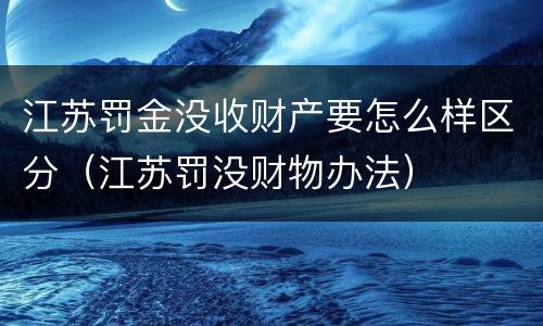 江苏罚金没收财产要怎么样区分（江苏罚没财物办法）