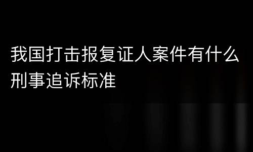 我国打击报复证人案件有什么刑事追诉标准