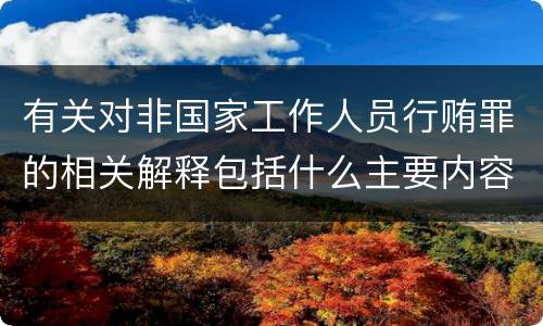 有关对非国家工作人员行贿罪的相关解释包括什么主要内容