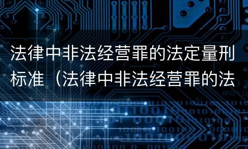 法律中非法经营罪的法定量刑标准（法律中非法经营罪的法定量刑标准是多少）