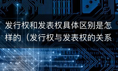 发行权和发表权具体区别是怎样的（发行权与发表权的关系）