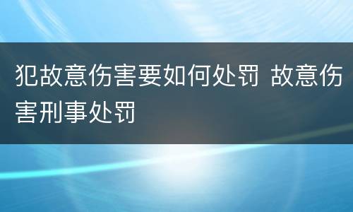 犯故意伤害要如何处罚 故意伤害刑事处罚