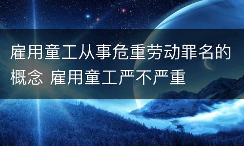 雇用童工从事危重劳动罪名的概念 雇用童工严不严重