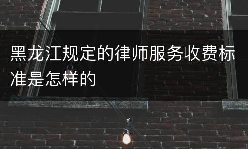 黑龙江规定的律师服务收费标准是怎样的