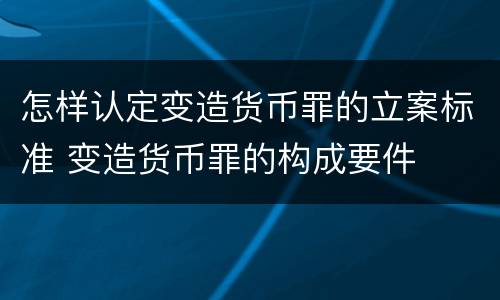 怎样认定变造货币罪的立案标准 变造货币罪的构成要件