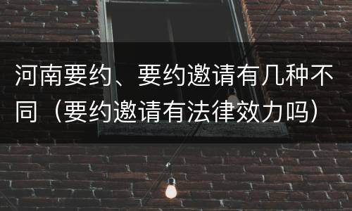 河南要约、要约邀请有几种不同（要约邀请有法律效力吗）