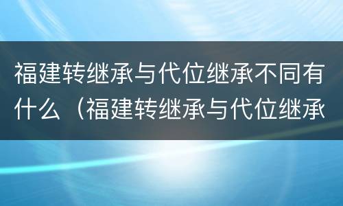 福建转继承与代位继承不同有什么（福建转继承与代位继承不同有什么影响）