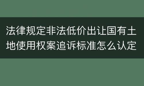 法律规定非法低价出让国有土地使用权案追诉标准怎么认定