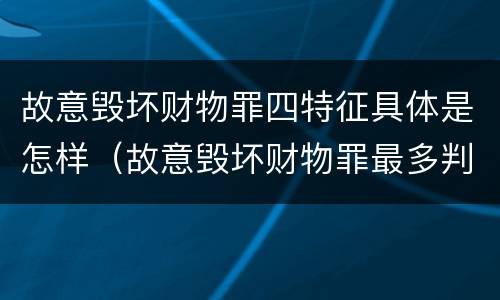 故意毁坏财物罪四特征具体是怎样（故意毁坏财物罪最多判多少年有期徒刑?）