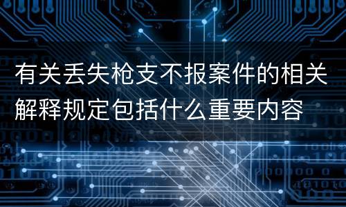 有关丢失枪支不报案件的相关解释规定包括什么重要内容