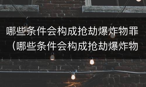 哪些条件会构成抢劫爆炸物罪（哪些条件会构成抢劫爆炸物罪行）