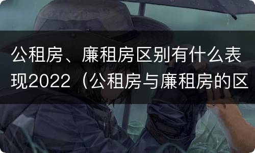 公租房、廉租房区别有什么表现2022（公租房与廉租房的区别都在此,别再搞错了!）