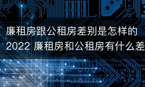 廉租房跟公租房差别是怎样的2022 廉租房和公租房有什么差别