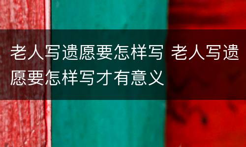 老人写遗愿要怎样写 老人写遗愿要怎样写才有意义