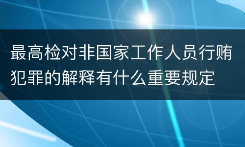 最高检对非国家工作人员行贿犯罪的解释有什么重要规定