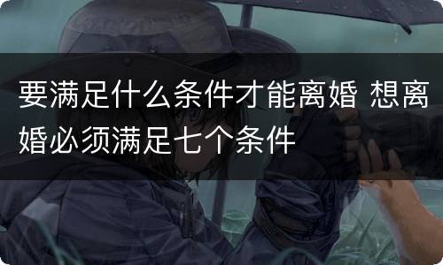 要满足什么条件才能离婚 想离婚必须满足七个条件