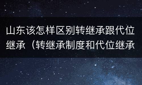 山东该怎样区别转继承跟代位继承（转继承制度和代位继承制度可以互相取代吗）