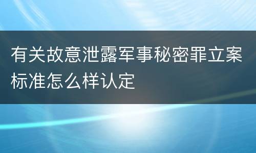 有关故意泄露军事秘密罪立案标准怎么样认定