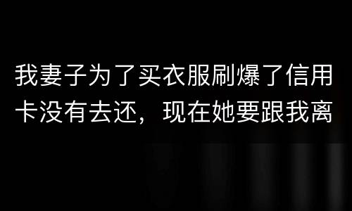 我妻子为了买衣服刷爆了信用卡没有去还，现在她要跟我离婚，请问离婚债务怎么分