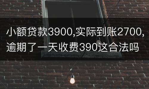 小额贷款3900,实际到账2700,逾期了一天收费390这合法吗