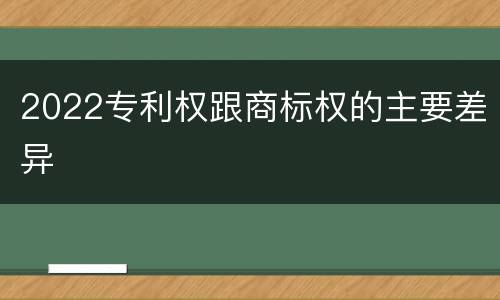 2022专利权跟商标权的主要差异