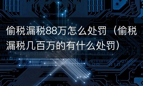 偷税漏税88万怎么处罚（偷税漏税几百万的有什么处罚）