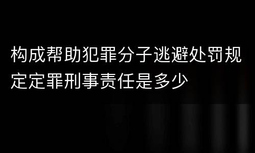 构成帮助犯罪分子逃避处罚规定定罪刑事责任是多少