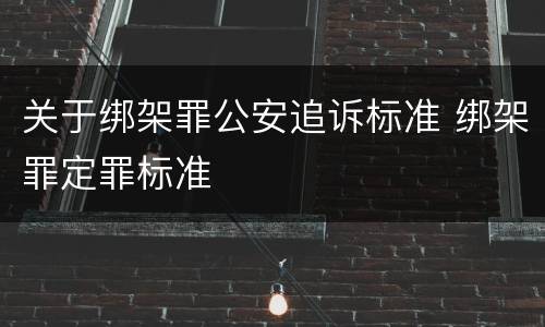 关于绑架罪公安追诉标准 绑架罪定罪标准