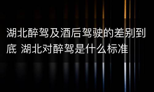 湖北醉驾及酒后驾驶的差别到底 湖北对醉驾是什么标准